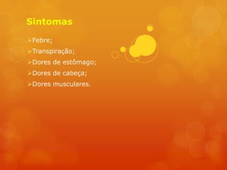 Sintomas

Febre;
Transpiração;
Dores de estômago;
Dores de cabeça;
Dores musculares.
 