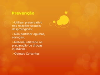 Prevenção

Utilizar preservativo
nas relações sexuais
desprotegidas;
Não partilhar agulhas,
seringas;
Material utilizado na
preparação de drogas
injetáveis;
Objetos Cortantes
 