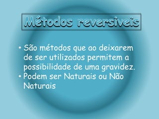 • São métodos que ao deixarem 
de ser utilizados permitem a 
possibilidade de uma gravidez. 
• Podem ser Naturais ou Não 
Naturais 
 