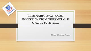 SEMINARIO AVANZADO
INVESTIGACIÓN GERENCIAL II
Métodos Cualitativos
Gelmi Alexander Araujo
 