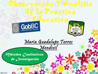 Observación Y Análisis
     de la Practica
       Educativa


          María Guadalupe Torres
                Mendivil
Métodos Cualitativos
 de Investigación
 