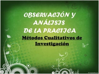 OBSERVACIÓN Y
  ANÁLISIS
DE LA PRACTICA
Métodos Cualitativos de
    Investigación
 
