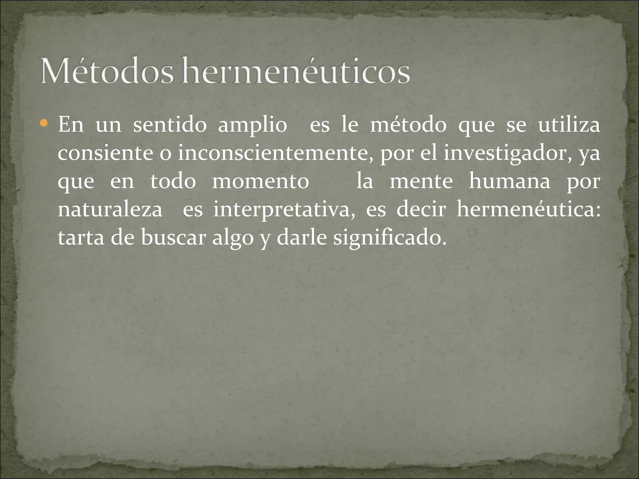 En un sentido amplio  es le método que se utiliza consiente o inconscientemente, por el investigador, ya que en todo momento  la mente humana por naturaleza  es interpretativa, es decir hermenéutica: tarta de buscar algo y darle significado.  