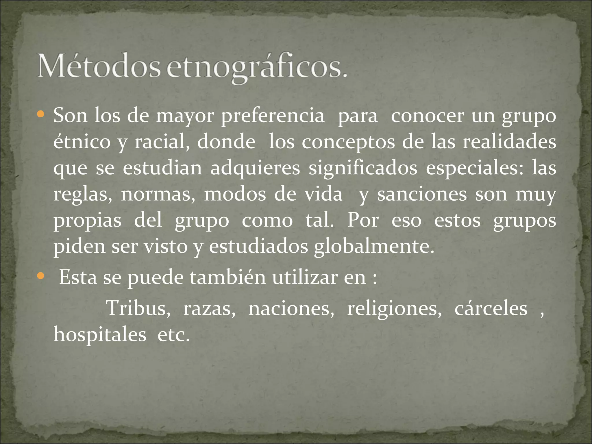 Son los de mayor preferencia  para  conocer un grupo étnico y racial, donde  los conceptos de las realidades que se estudian adquieres significados especiales: las reglas, normas, modos de vida  y sanciones son muy propias del grupo como tal. Por eso estos grupos piden ser visto y estudiados globalmente. Esta se puede también utilizar en : Tribus, razas, naciones, religiones, cárceles ,  hospitales  etc. 
