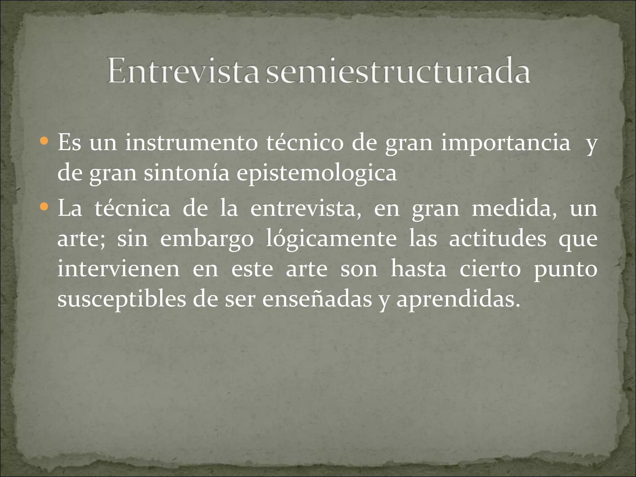 Es un instrumento técnico de gran importancia  y de gran sintonía epistemologica La técnica de la entrevista, en gran medida, un arte; sin embargo lógicamente las actitudes que intervienen en este arte son hasta cierto punto susceptibles de ser enseñadas y aprendidas. 