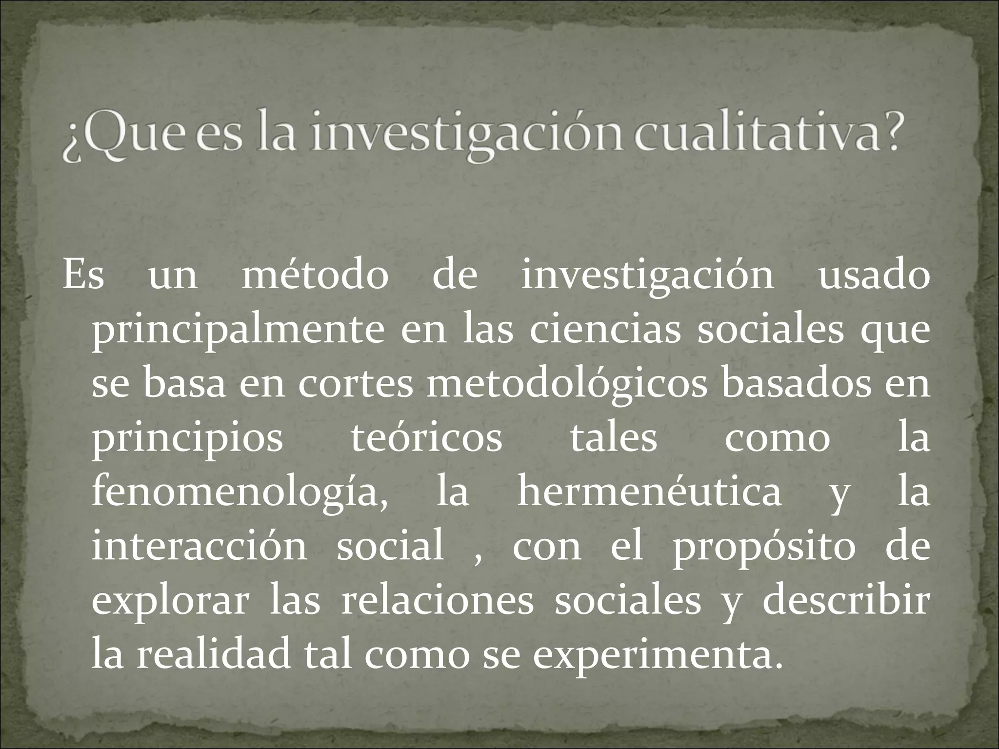 Es un método de investigación usado principalmente en las ciencias sociales que se basa en cortes metodológicos basados en principios teóricos tales como la fenomenología, la hermenéutica y la interacción social , con el propósito de explorar las relaciones sociales y describir la realidad tal como se experimenta. 