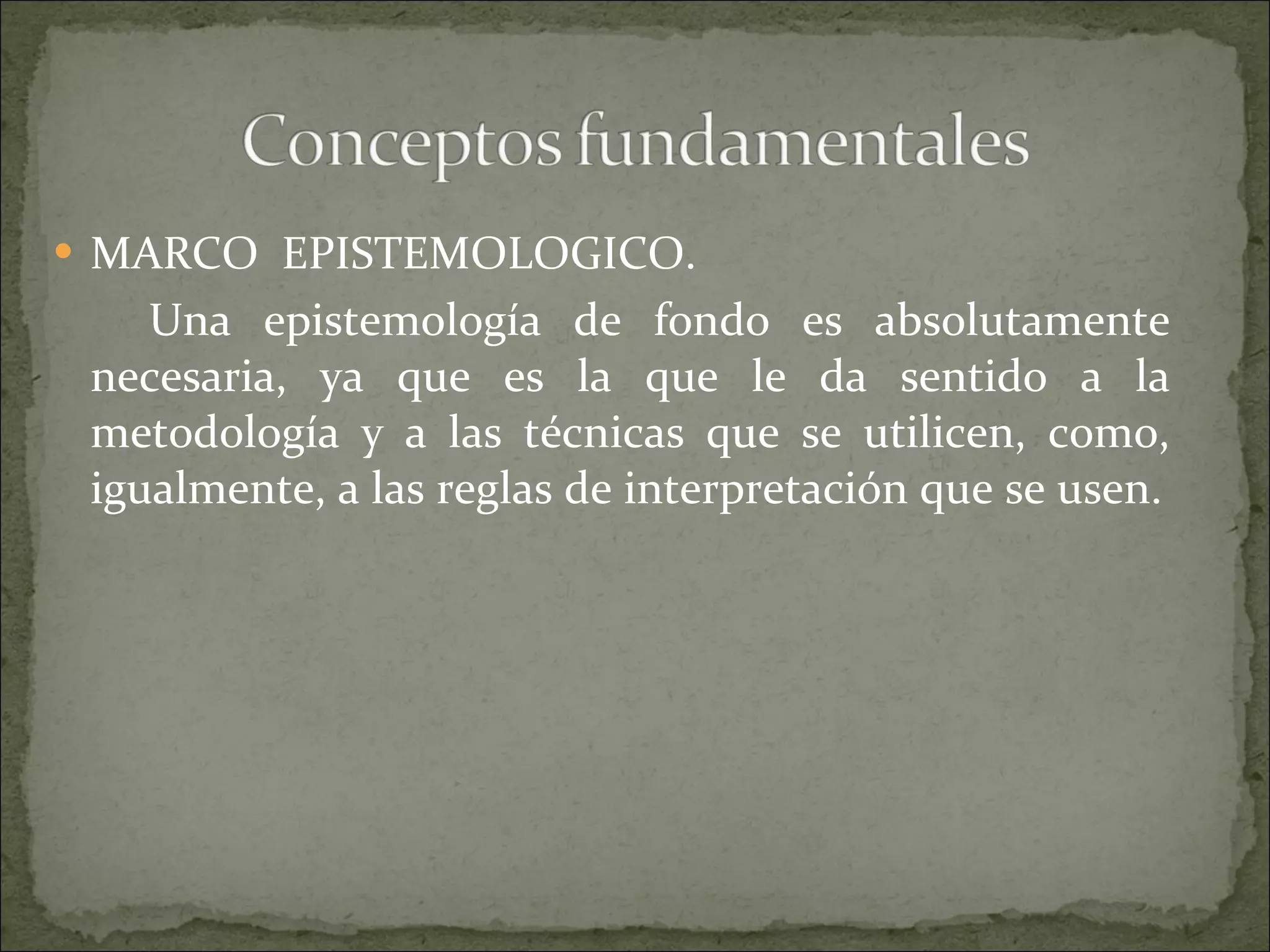 MARCO  EPISTEMOLOGICO. Una epistemología de fondo es absolutamente necesaria, ya que es la que le da sentido a la metodología y a las técnicas que se utilicen, como, igualmente, a las reglas de interpretación que se usen. 