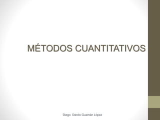 MÉTODOS CUANTITATIVOS
Diego Danilo Guamán López
 
