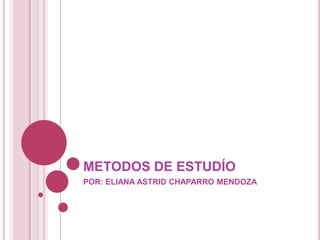 METODOS DE ESTUDÍO POR: ELIANA ASTRID CHAPARRO MENDOZA 