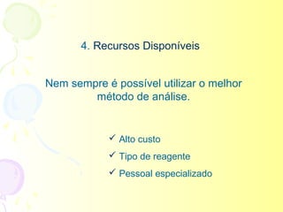 4. Recursos Disponíveis


Nem sempre é possível utilizar o melhor
        método de análise.


             Alto custo
             Tipo de reagente
             Pessoal especializado
 