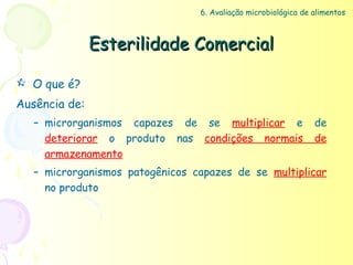 6. Avaliação microbiológica de alimentos



               Esterilidade Comercial

 O que é?
Ausência de:
   – microrganismos capazes de se multiplicar e                 de
     deteriorar o produto nas condições normais                 de
     armazenamento
   – microrganismos patogênicos capazes de se multiplicar
     no produto
 