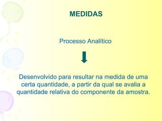 MEDIDAS


               Processo Analítico




 Desenvolvido para resultar na medida de uma
  certa quantidade, a partir da qual se avalia a
quantidade relativa do componente da amostra.
 