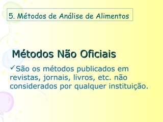 5. Métodos de Análise de Alimentos




Métodos Não Oficiais
São os métodos publicados em
revistas, jornais, livros, etc. não
considerados por qualquer instituição.
 