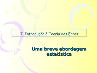 7. Introdução à Teoria dos Erros


      Uma breve abordagem
           estatística
 
