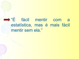 “É fácil mentir com a
estatística, mas é mais fácil
mentir sem ela.”
 