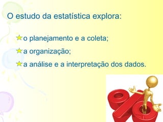 O estudo da estatística explora:

    o planejamento e a coleta;
    a organização;
    a análise e a interpretação dos dados.
 
