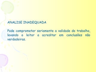 ANALISE INADEQUADA

Pode comprometer seriamente a validade do trabalho,
levando o leitor a acreditar em conclusões não
verdadeiras.
 