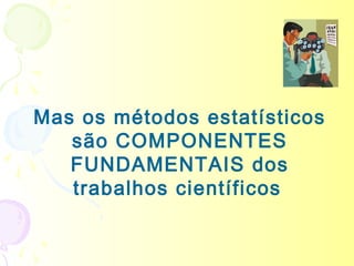 Mas os métodos estatísticos
   são COMPONENTES
   FUNDAMENTAIS dos
   trabalhos científicos
 