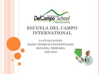 ESCUELA DEL CAMPO
  INTERNATIONAL
      LA EVALUACION:
BASES TEORICO-CONCEPTUALES
    ESPAÑOL, PRIMARIA
         AÑO 2010
 