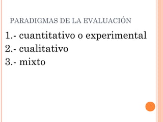 PARADIGMAS DE LA EVALUACIÓN

1.- cuantitativo o experimental
2.- cualitativo
3.- mixto
 