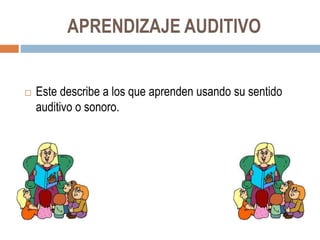 APRENDIZAJE AUDITIVO
 Este describe a los que aprenden usando su sentido
auditivo o sonoro.
 