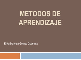 METODOS DE
APRENDIZAJE
Erika Marcela Gómez Gutiérrez
 
