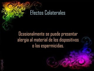 Efectos Colaterales Ocasionalmente se puede presentar alergia al material de los dispositivos o los espermicidas. 