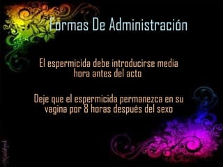 Formas De Administración El espermicida debe introducirse media hora antes del acto  Deje que el espermicida permanezca en su vagina por 8 horas después del sexo 