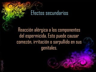Efectos secundarios Reacción alérgica a los componentes del espermicida. Esto puede causar comezón, irritación o sarpullido en sus genitales. 