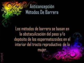 Anticoncepción Métodos De Barrera Los métodos de barrera se basan en la obstaculización del paso y/o depósito de los espermatozoides en el interior del tracto reproductivo  de la mujer. 