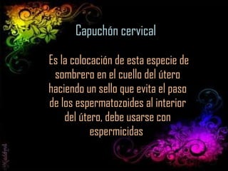 Capuchón cervical Es la colocación de esta especie de sombrero en el cuello del útero haciendo un sello que evita el paso de los espermatozoides al interior del útero, debe usarse con espermicidas  