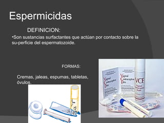 Espermicidas
       DEFINICION:
•Son sustancias surfactantes que actúan por contacto sobre la
su-perficie del espermatozoide.




                        FORMAS:

  Cremas, jaleas, espumas, tabletas,
  óvulos.
 