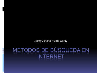 METODOS DE BÚSQUEDA EN
INTERNET
Jeimy Johana Pulido Garay
 
