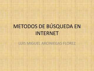 METODOS DE BÚSQUEDA EN
      INTERNET
 LUIS MIGUEL ARCINIEGAS FLOREZ
 