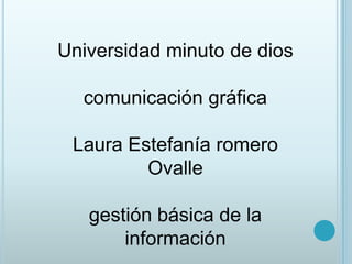 Universidad minuto de dios

  comunicación gráfica

 Laura Estefanía romero
         Ovalle

   gestión básica de la
       información
 