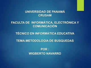 UNIVERSIDAD DE PANAMÁ
CRUSAM
FACULTA DE INFORMÁTICA, ELECTRÓNICA Y
COMUNICACIÓN
TÉCNICO EN INFORMÁTICA EDUCATIVA
TEMA:METODOLOGIA DE BUSQUEDAS
POR :
WIGBERTO NAVARRO
 