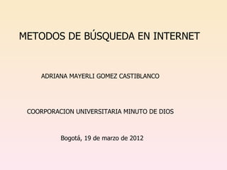 METODOS DE BÚSQUEDA EN INTERNET


    ADRIANA MAYERLI GOMEZ CASTIBLANCO




 COORPORACION UNIVERSITARIA MINUTO DE DIOS



          Bogotá, 19 de marzo de 2012
 