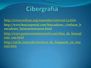 http://www.nodo50.org/manuales/internet/12.htm
http://www.buscarportal.com/buscadores_1/enlaces_b
uscadores_latinoamericanos.html
http://www.posicionamientoweb.com/lista_de_buscad
ores_usa.html
http://cai.bc.inter.edu/tecnicas_de_busqueda_en_inte
rnet.htm
 