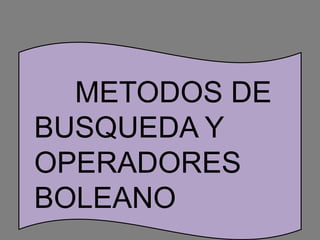 METODOS DE
BUSQUEDA Y
OPERADORES
BOLEANO
 