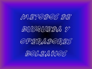 METODOS DE
BUSQUEDA Y
OPERADORES
 BOLEANOS
 
