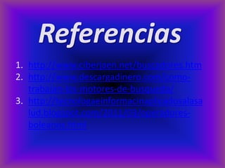 Referencias
1. http://www.ciberjaen.net/buscadores.htm
2. http://www.descargadinero.com/como-
   trabajan-los-motores-de-busqueda/
3. http://tecnologaeinformacinaplicadosalasa
   lud.blogspot.com/2011/03/operadores-
   boleanos.html
 