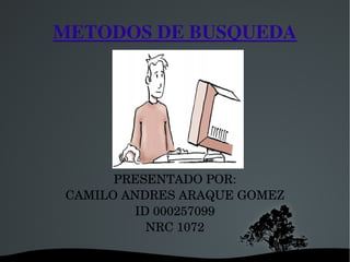 METODOS DE BUSQUEDA




          PRESENTADO POR:
    CAMILO ANDRES ARAQUE GOMEZ
            ID 000257099
              NRC 1072

             
 