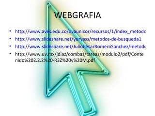 WEBGRAFIA
•   http://www.aves.edu.co/ovaunicor/recursos/1/index_metodos_bu
•   http://www.slideshare.net/yuryass/metodos-de-busqueda1
•   http://www.slideshare.net/JulioCesarRomeroSanchez/metodos-de
•   http://www.uv.mx/jdiaz/combas/tareas/modulo2/pdf/Conte
    nido%202.2.2%20-R3Z%20y%20M.pdf
 