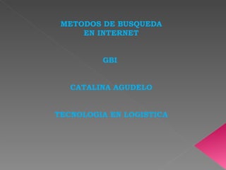 METODOS DE BUSQUEDA
     EN INTERNET


         GBI


   CATALINA AGUDELO


TECNOLOGIA EN LOGISTICA
 