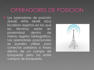    Los operadores de posición
    (SAME, WITH, NEAR, ADJ)
    localizan registros en los que
    los    términos    están    en
    proximidad       dentro     de
    mismo registro bibliográfico.
    Los operadores posicionales
    se pueden utilizar para
    conectar palabras o frases
    dentro de un campo de
    búsqueda pero no entre
    campos de búsqueda.
 