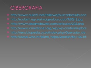    http://www.aula21.net/tallerwq/buscadores/buscador
   http://aulaint.ugr.es/images/buscador%20(1).jpg
   http://www.desarrolloweb.com/articulos/205.php
   http://www.icmedianet.org/wp/wp-content/uploads/2
   http://enciclopedia.us.es/index.php/Operador_de_b%
   http://dosei.who.int/iBistro_helps/Spanish/tip7102.html
 