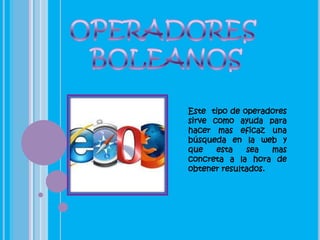 Este tipo de operadores
sirve como ayuda para
hacer mas eficaz una
búsqueda en la web y
que    esta   sea   mas
concreta a la hora de
obtener resultados.
 