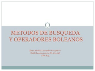 METODOS DE BUSQUEDA
Y OPERADORES BOLEANOS
     Jhon Nicolás Camacho ID:256777
      Heidi Lorena cuervo ID:259248
                 NRC 875
 
