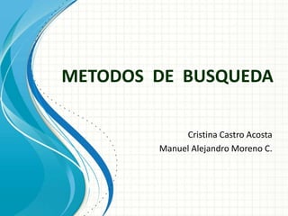 METODOS DE BUSQUEDA

             Cristina Castro Acosta
        Manuel Alejandro Moreno C.
 