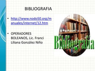 BIBLIOGRAFIA

• http://www.nodo50.org/m
  anuales/internet/12.htm

• OPERADORES
  BOLEANOS, Lic. Franci
  Liliana González Niño
 